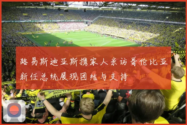 路易斯迪亚斯携家人亲访哥伦比亚新任总统展现团结与支持