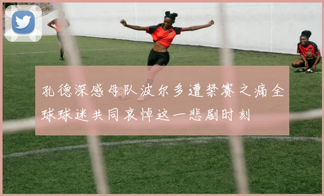 孔德深感母队波尔多遭禁赛之痛全球球迷共同哀悼这一悲剧时刻