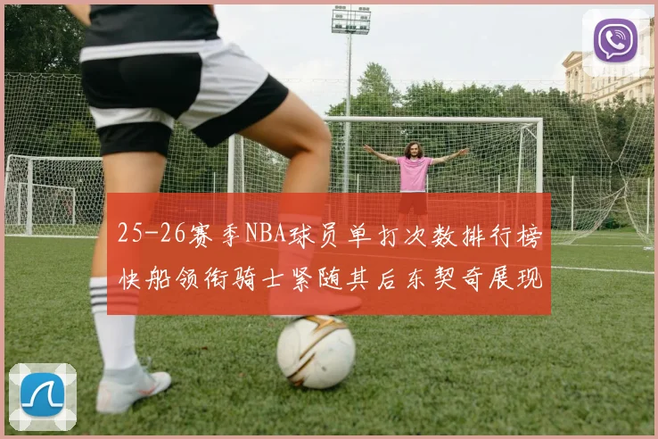 25-26赛季NBA球员单打次数排行榜快船领衔骑士紧随其后东契奇展现最高效率