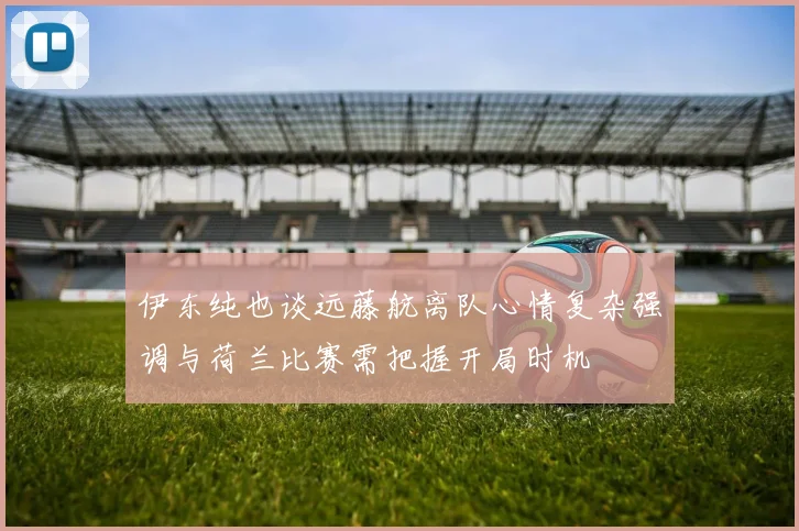 伊东纯也谈远藤航离队心情复杂强调与荷兰比赛需把握开局时机