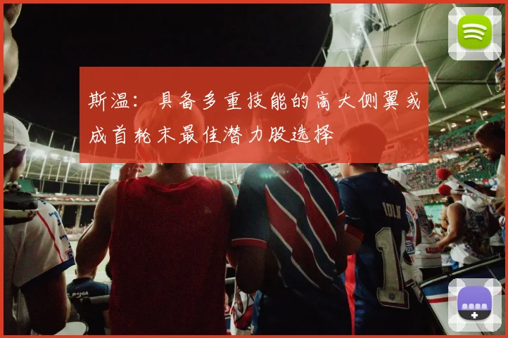 斯温：具备多重技能的高大侧翼或成首轮末最佳潜力股选择