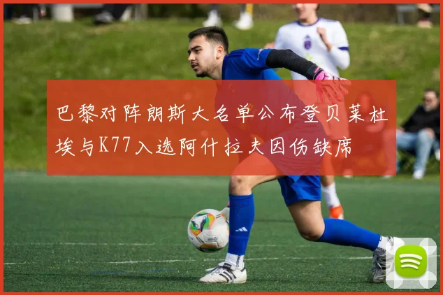 巴黎对阵朗斯大名单公布登贝莱杜埃与K77入选阿什拉夫因伤缺席