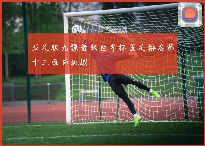 亚足联九强晋级世界杯国足排名第十三面临挑战
