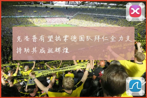 克洛普有望执掌德国队拜仁全力支持助其成就辉煌