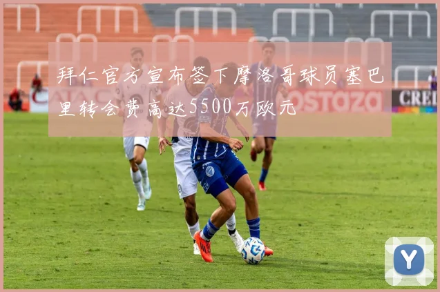 拜仁官方宣布签下摩洛哥球员塞巴里转会费高达5500万欧元
