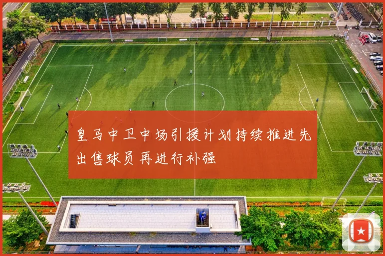 皇马中卫中场引援计划持续推进先出售球员再进行补强