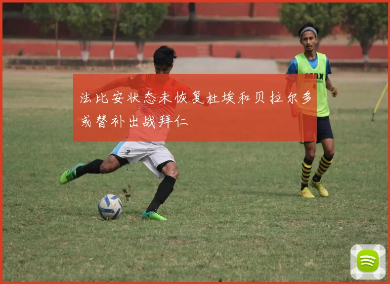 法比安状态未恢复杜埃和贝拉尔多或替补出战拜仁