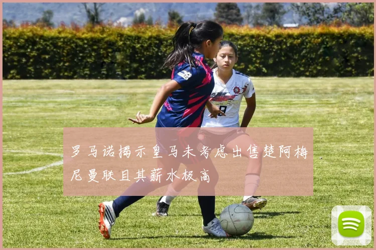 罗马诺揭示皇马未考虑出售楚阿梅尼曼联且其薪水极高
