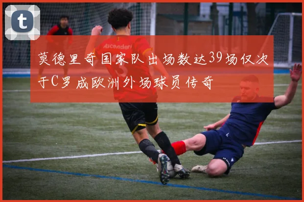 莫德里奇国家队出场数达39场仅次于C罗成欧洲外场球员传奇