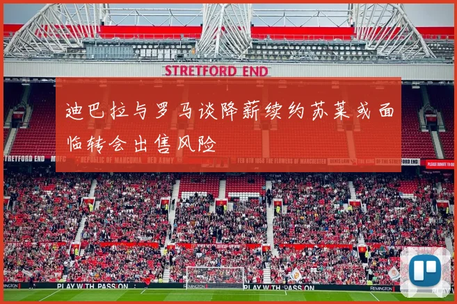 迪巴拉与罗马谈降薪续约苏莱或面临转会出售风险
