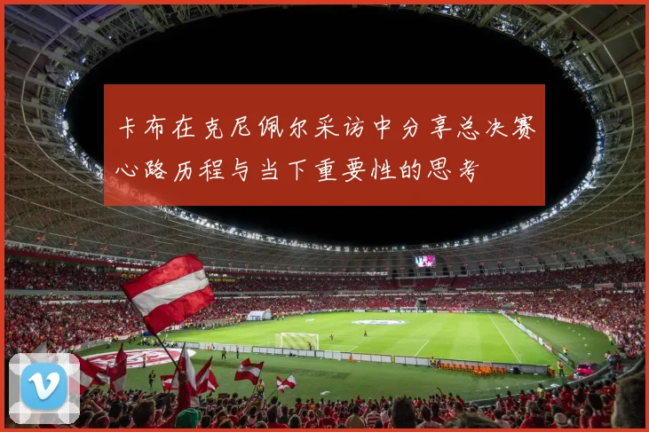 卡布在克尼佩尔采访中分享总决赛心路历程与当下重要性的思考