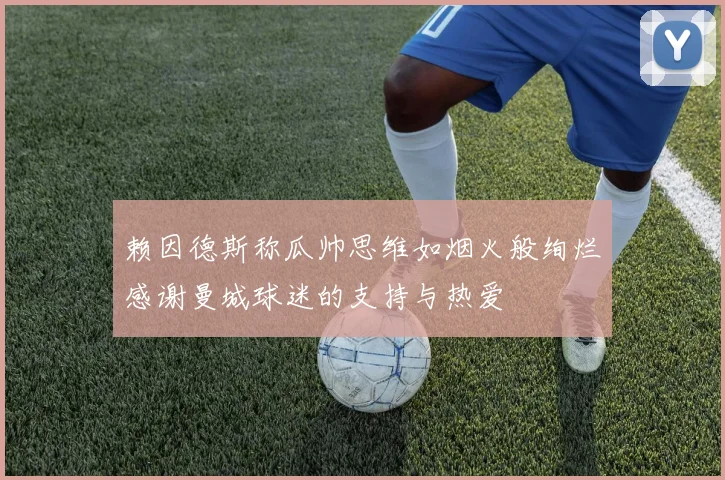 赖因德斯称瓜帅思维如烟火般绚烂感谢曼城球迷的支持与热爱