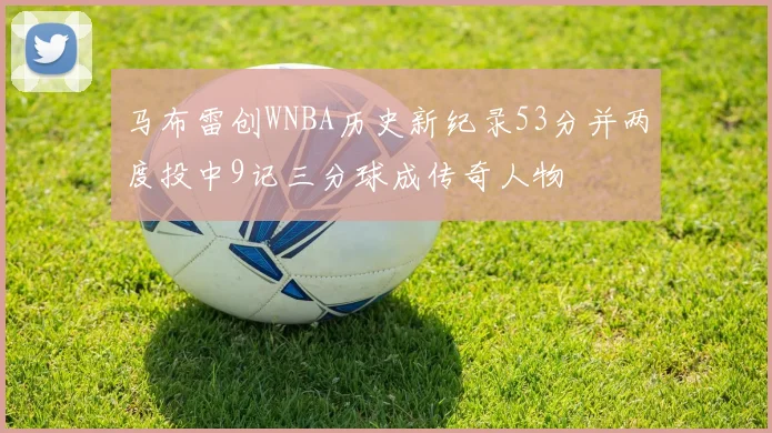 马布雷创WNBA历史新纪录53分并两度投中9记三分球成传奇人物