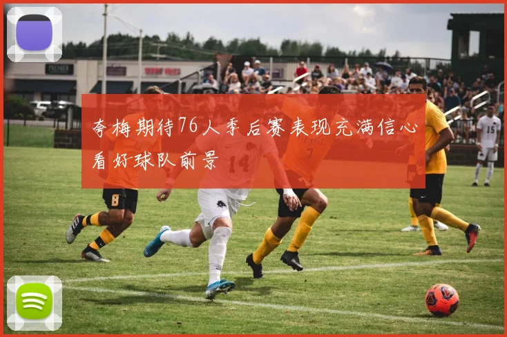 夸梅期待76人季后赛表现充满信心看好球队前景