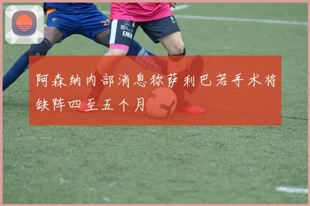 阿森纳内部消息称萨利巴若手术将缺阵四至五个月