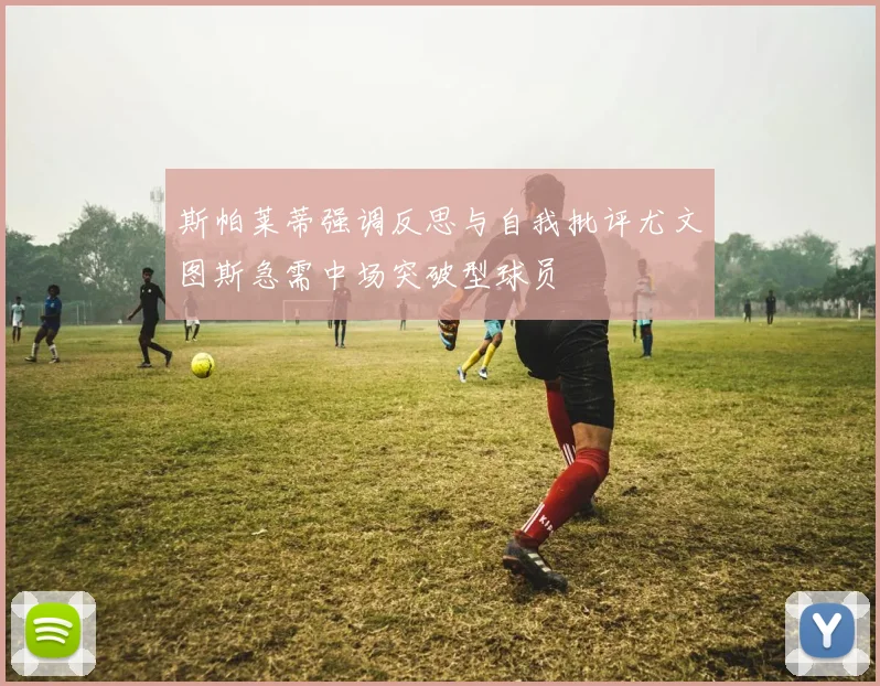 斯帕莱蒂强调反思与自我批评尤文图斯急需中场突破型球员