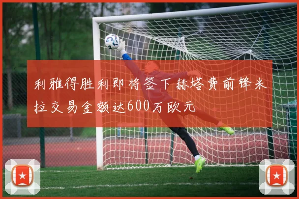 利雅得胜利即将签下赫塔费前锋米拉交易金额达600万欧元