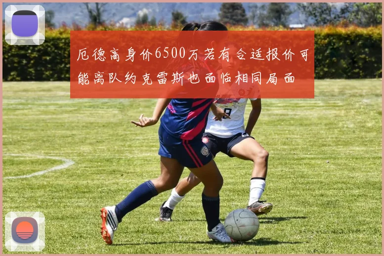 厄德高身价6500万若有合适报价可能离队约克雷斯也面临相同局面