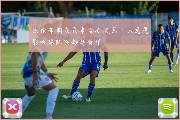 杰伦布朗交易市场冷淡因个人意愿影响球队兴趣与价值
