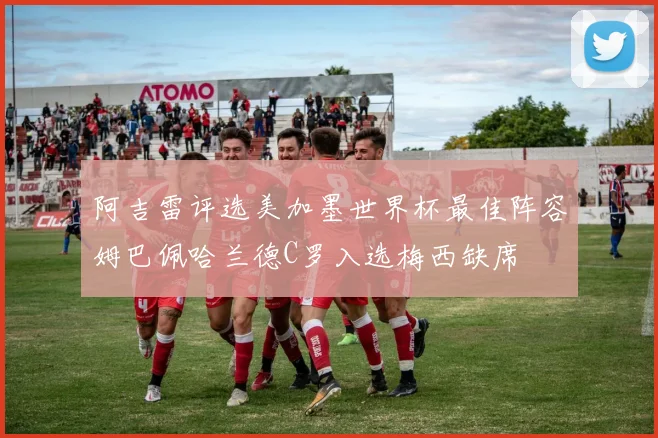 阿吉雷评选美加墨世界杯最佳阵容姆巴佩哈兰德C罗入选梅西缺席