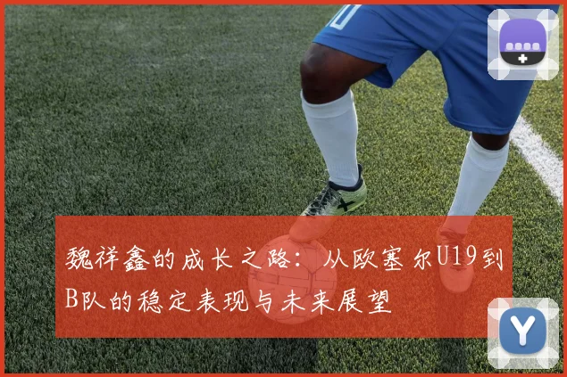 魏祥鑫的成长之路：从欧塞尔U19到B队的稳定表现与未来展望