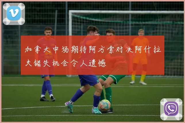 加拿大中场期待阿方索对决阿什拉夫错失机会令人遗憾