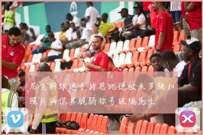 尼克斯球迷手持恩比德被米罗隔扣照片调侃其脆弱称号玻璃先生