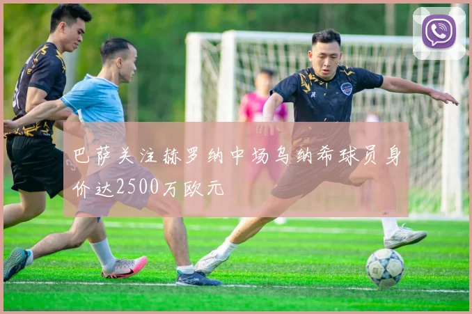 巴萨关注赫罗纳中场乌纳希球员身价达2500万欧元