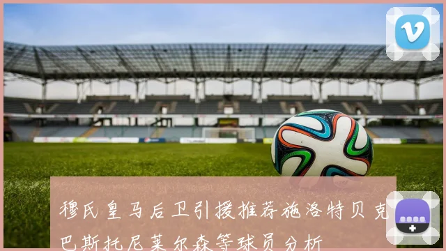 穆氏皇马后卫引援推荐施洛特贝克巴斯托尼莱尔森等球员分析