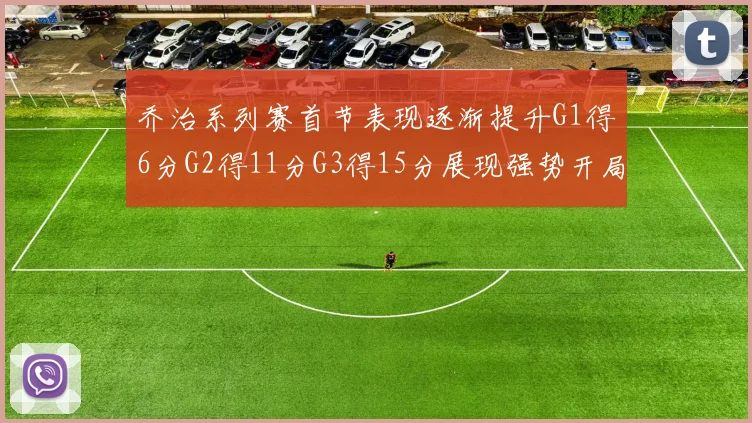 乔治系列赛首节表现逐渐提升G1得6分G2得11分G3得15分展现强势开局