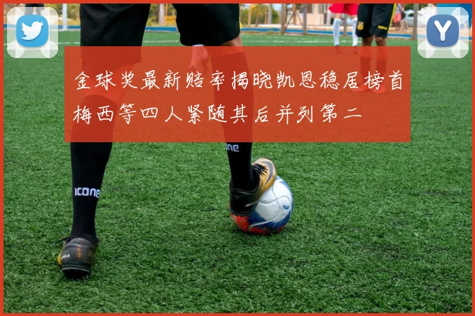 金球奖最新赔率揭晓凯恩稳居榜首梅西等四人紧随其后并列第二